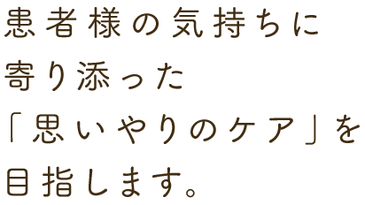 患者様の気持ちに寄り添った「思いやりのケア」を目指します。