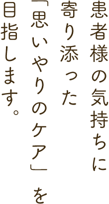 患者様の気持ちに寄り添った「思いやりのケア」を目指します。